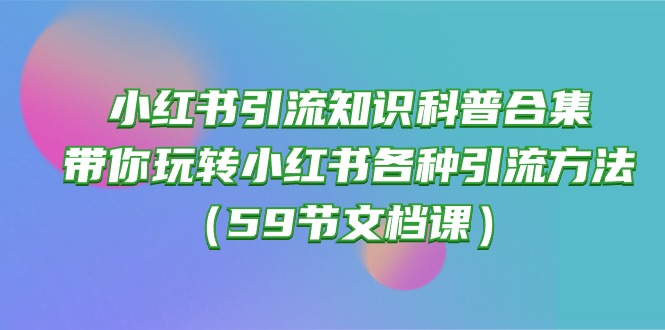 （10223期）小红书引流知识科普合集，带你玩转小红书各种引流方法（59节文档课）-酉宸轻创社