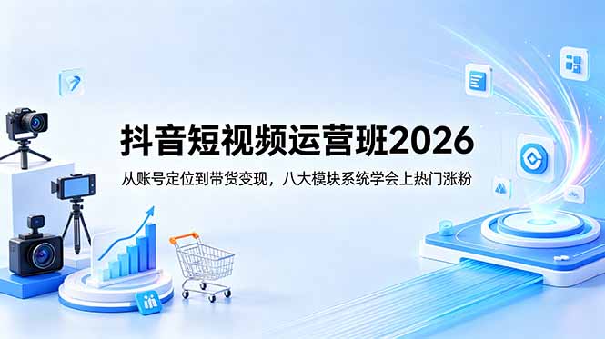 抖音短视频运营班2026：从账号定位到带货变现，八大模块系统学会上热门涨粉-酉宸轻创社
