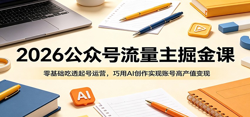 2026公众号流量主掘金课：零基础吃透起号运营，巧用AI创作实现账号高产值变现-酉宸轻创社