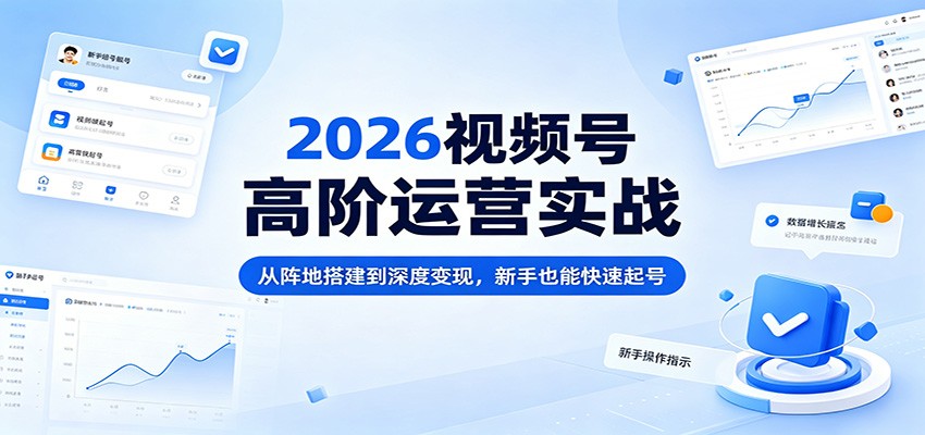 2026视频号高阶运营实战：从阵地搭建到深度变现，新手也能快速起号-酉宸轻创社