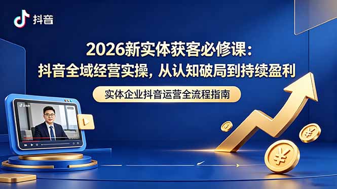 2026新实体获客必修课：抖音全域经营实操，从认知破局到持续盈利-酉宸轻创社