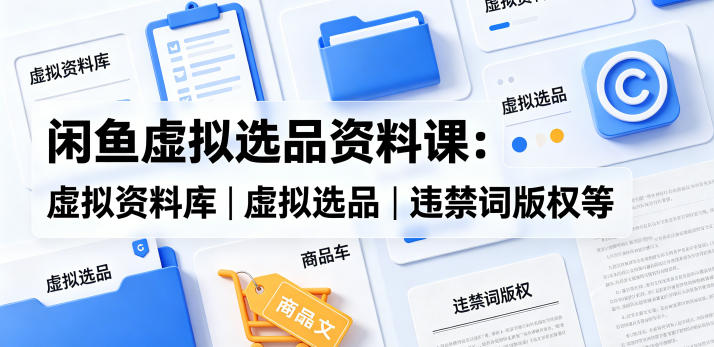 闲鱼虚拟选品资料课：虚拟资料库丨虚拟选品丨违禁词版权等-酉宸轻创社