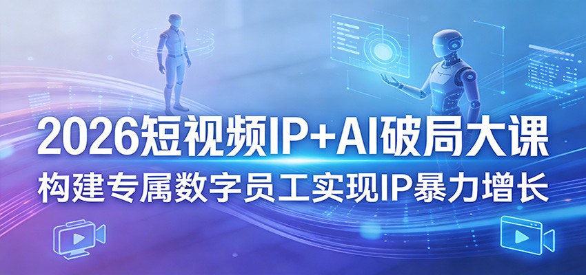 2026短视频IP+AI破局大课，构建专属数字员工实现IP暴力增长-酉宸轻创社
