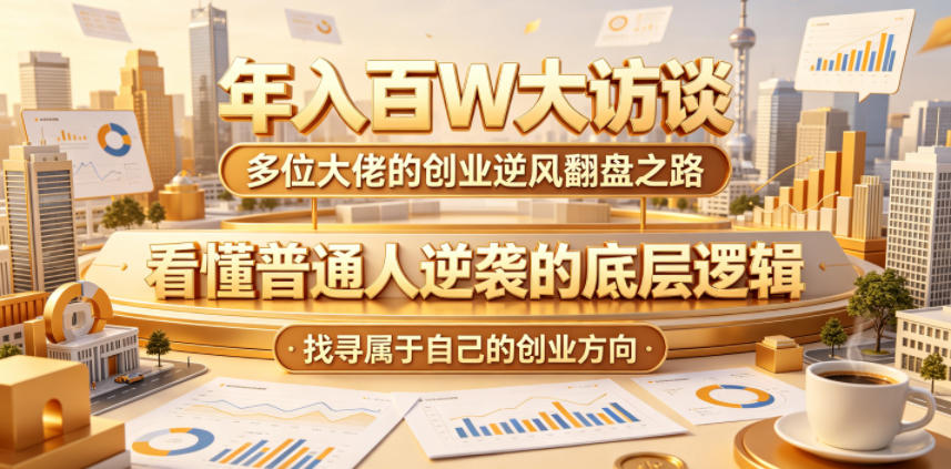 年入百W大访谈，多位大佬的创业逆风翻盘之路，看懂普通人逆袭的底层逻辑，找寻属于自己的创业方向-酉宸轻创社