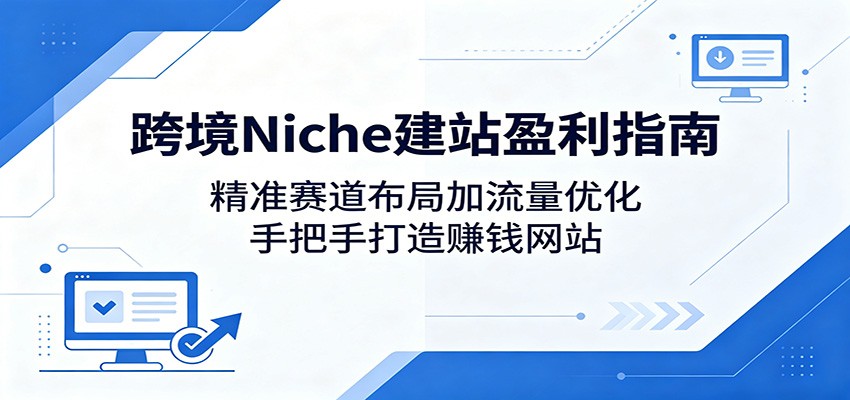 跨境Niche建站盈利指南：精准赛道布局加流量优化，手把手打造赚钱网站-酉宸轻创社
