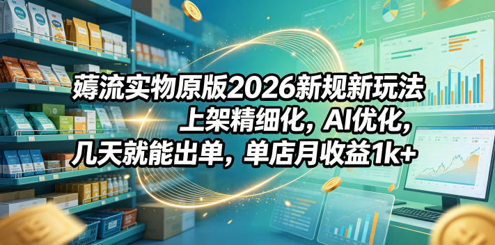 薅流实物原版2026新规新玩法，上架精细化，AI优化，几天就能出单，单店月收益1k+-酉宸轻创社