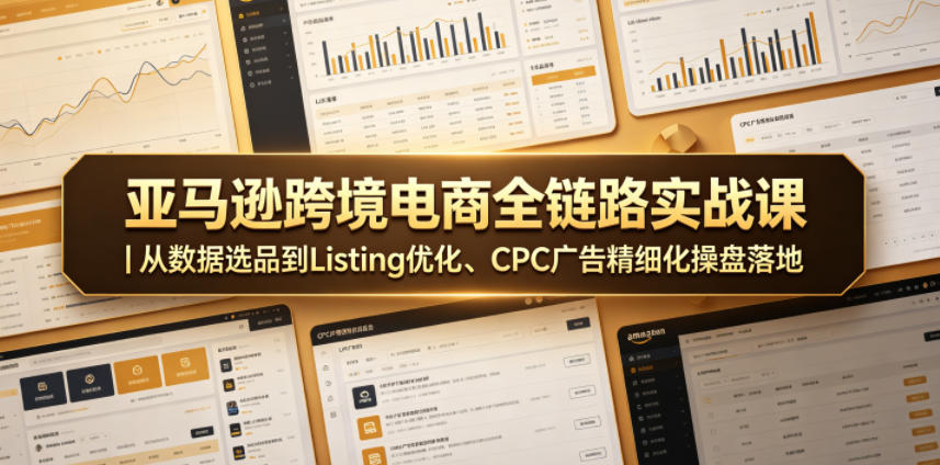 亚马逊跨境电商全链路实战课｜从数据选品到Listing优化、CPC广告精细化操盘落地-酉宸轻创社