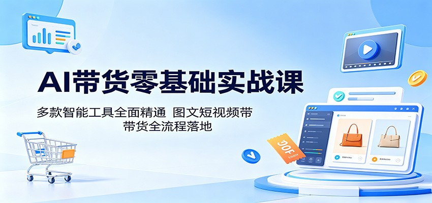 AI带货零基础实战课：多款智能工具全面精通，图文短视频带货全流程落地-酉宸轻创社