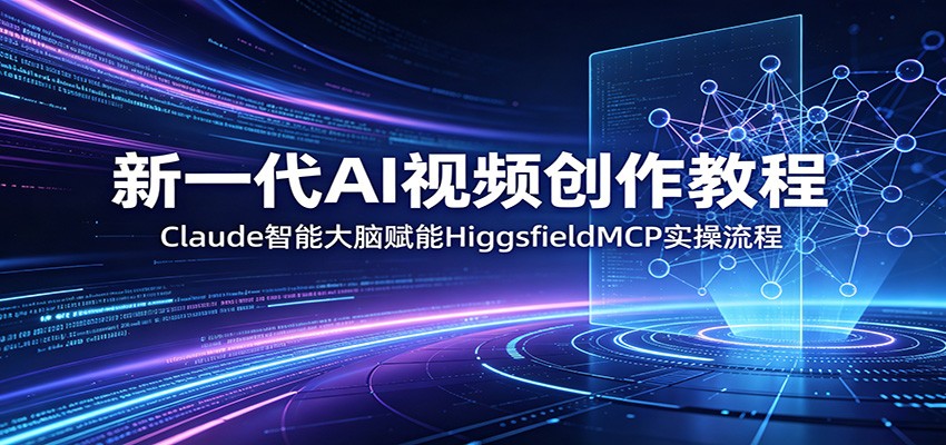 新一代AI视频创作教程:Claude智能大脑赋能,HiggsfieldMCP实操流程-酉宸轻创社
