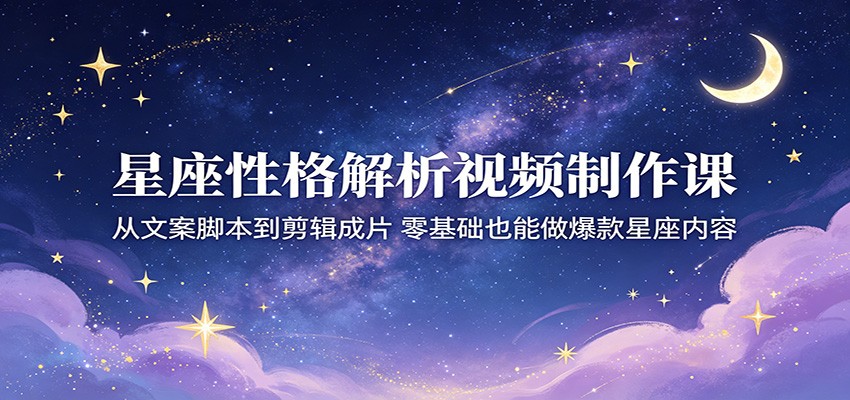 星座性格解析视频制作课：从文案脚本到剪辑成片，零基础也能做爆款星座内容-酉宸轻创社