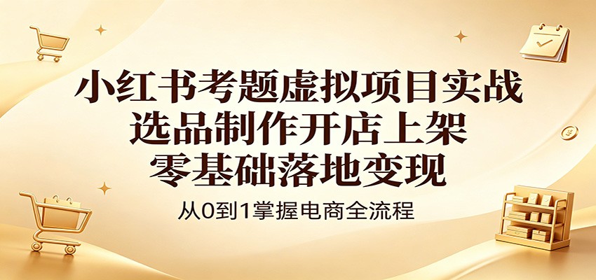 小红书考题虚拟项目实战：选品制作开店上架，零基础落地变现-酉宸轻创社