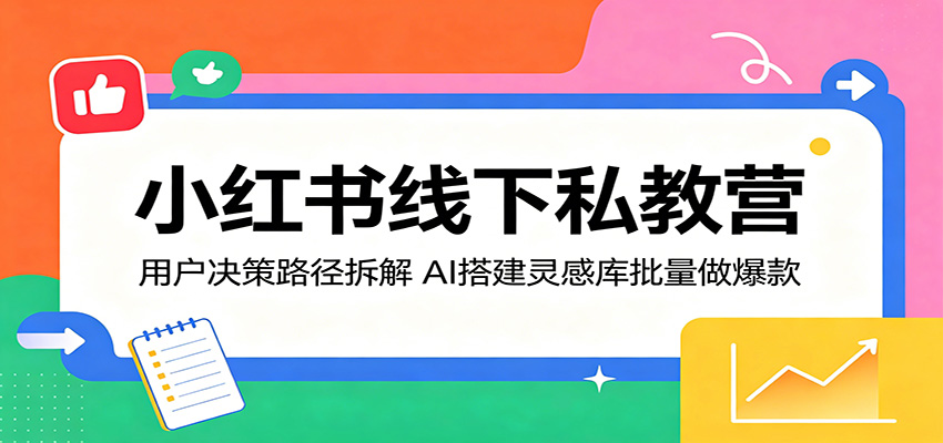 小红书线下私教营:用户决策路径拆解,AI搭建灵感库批量做爆款-酉宸轻创社