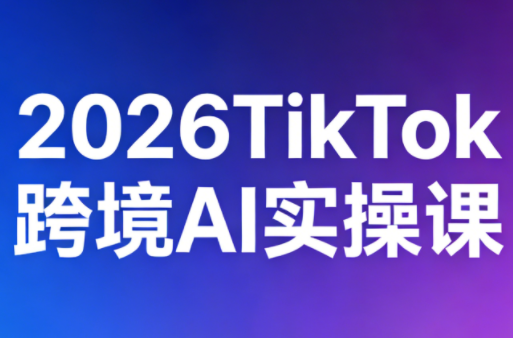 2026TikTok跨境AI实操课-酉宸轻创社