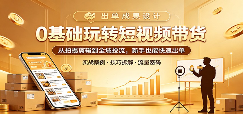 0基础玩转短视频带货:从拍摄剪辑到全域投流,新手也能快速出单-酉宸轻创社