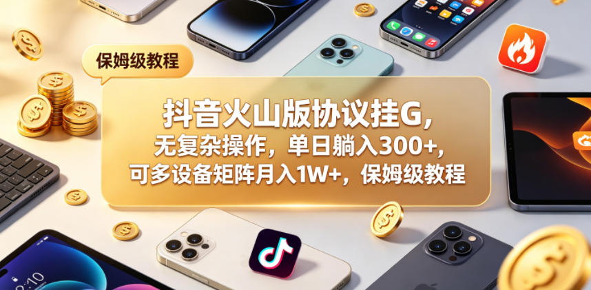 抖音火山版协议挂G，无复杂操作，单日躺入300+，可多设备矩阵月入1W+，保姆级教程【揭秘】-酉宸轻创社