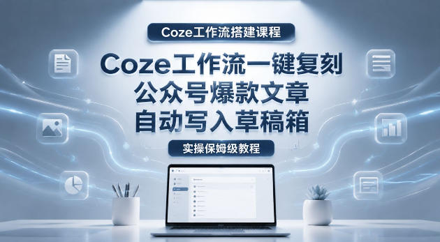 【Coze工作流搭建实操教程】coze工作流一键复刻公众号爆款文章，自动写入草稿箱！全流程保姆级教学-酉宸轻创社