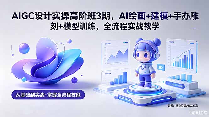 AIGC 设计实操高阶班3期，AI绘画+建模+手办雕刻+模型训练，全流程实战教学(附软件+素材-酉宸轻创社