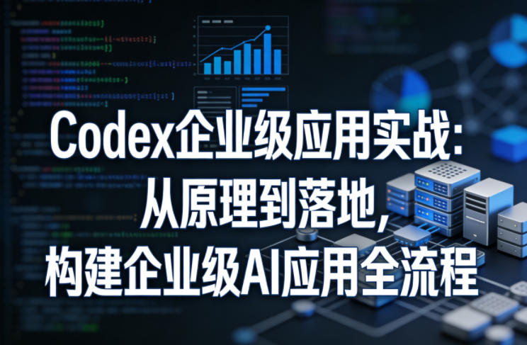 Codex企业级应用实战：从原理到落地，构建企业级AI应用全流程-酉宸轻创社