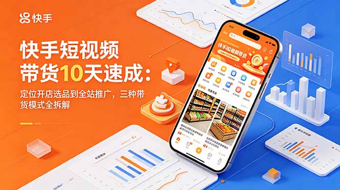 快手短视频带货10天速成：定位开店选品到全站推广，三种带货模式全拆解-酉宸轻创社