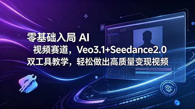 零基础入局 AI 视频赛道，Veo3.1+Seedance2.0 双工具教学，轻松做出高质量变现视频-酉宸轻创社
