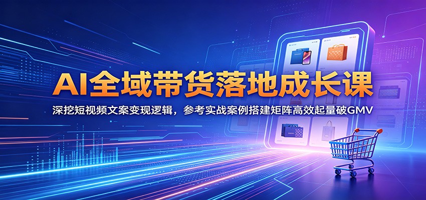 AI全域带货落地成长课：深挖短视频文案变现逻辑，参考实战案例搭建矩阵高效起量破GMV-酉宸轻创社