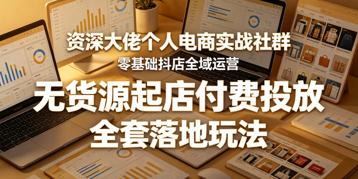 资深大佬个人电商实战社群，零基础抖店全域运营，无货源起店付费投放，全套落地玩法-酉宸轻创社