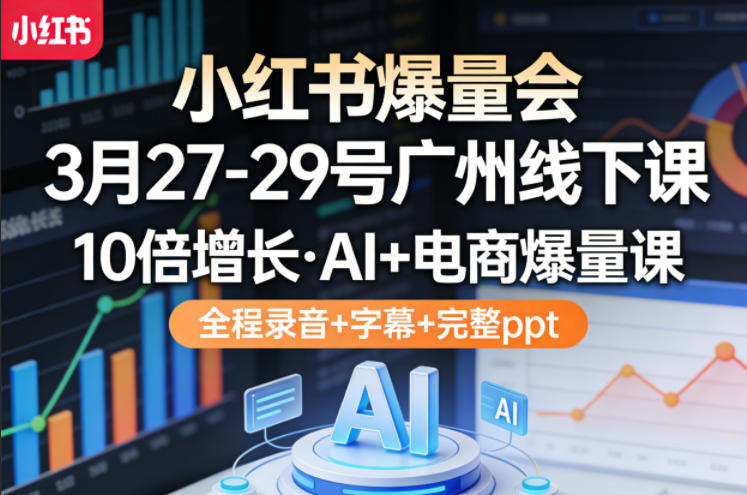 小红书爆量会3月27-29号广州线下课,10倍增长,AI+电商爆量课,全程录音+字幕+完整ppt