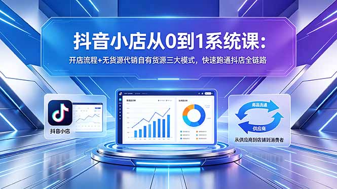抖音小店从0到1系统课：开店流程+无货源代销自有货源三大模式，快速跑通抖店全链路-酉宸轻创社