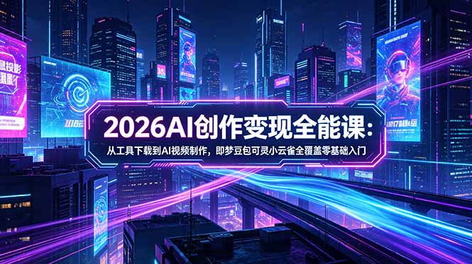 2026AI创作变现全能课-更新5月：从工具下载到AI视频制作，即梦豆包可灵小云雀全覆盖零基础入门-酉宸轻创社