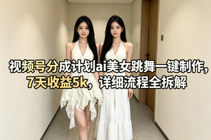 视频号分成计划ai美女跳舞一键制作，7天收益5k，详细流程全拆解-酉宸轻创社