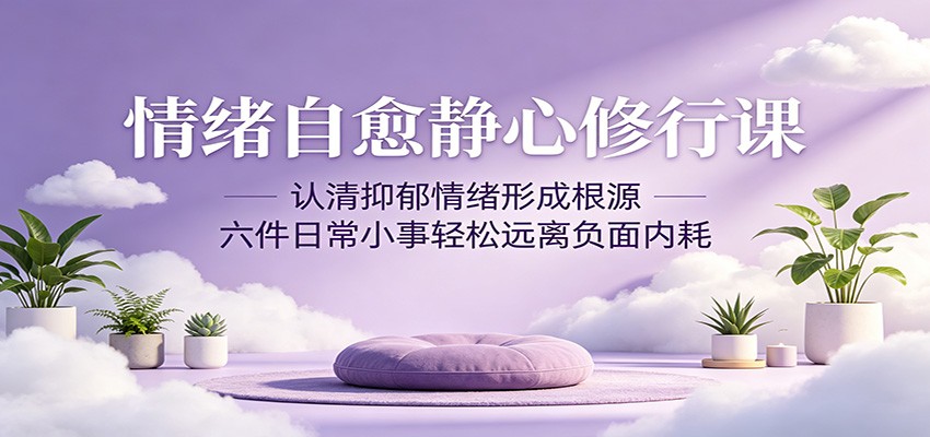 情绪自愈静心修行课：认清抑郁情绪形成根源，六件日常小事轻松远离负面内耗-酉宸轻创社
