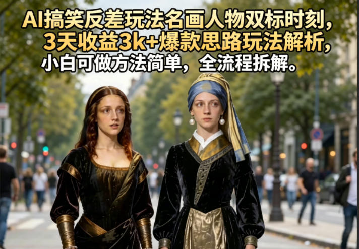AI搞笑反差玩法名画人物双标时刻，3天收益3k+爆款思路玩法解析，小白可做方法简单，全流程拆解-酉宸轻创社