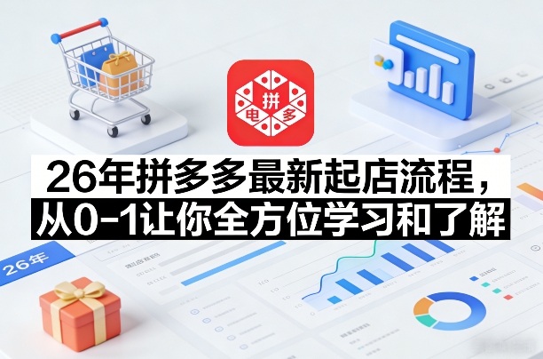 26年拼多多最新起店流程，从0-1让你全方位学习和了解(05月28日更新)-酉宸轻创社