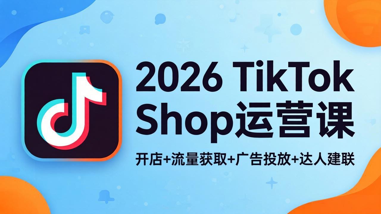 2026TikTok Shop运营课：开店+流量获取+广告投放+达人建联，解锁海外电商掘金路径-酉宸轻创社