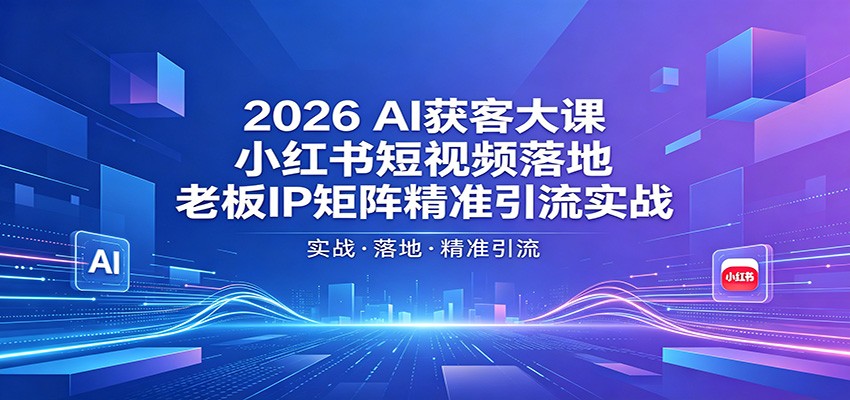 2026AI获客大课：小红书短视频落地，老板IP矩阵精准引流实战-酉宸轻创社