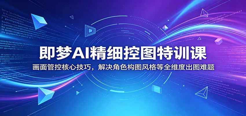 即梦AI精细控图特训课：画面管控核心技巧，解决角色构图风格等全维度出图难题-酉宸轻创社