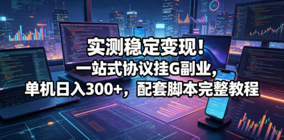 实测稳定变现！一站式协议挂G副业，单机日入300+，配套脚本完整教程【揭秘】-酉宸轻创社