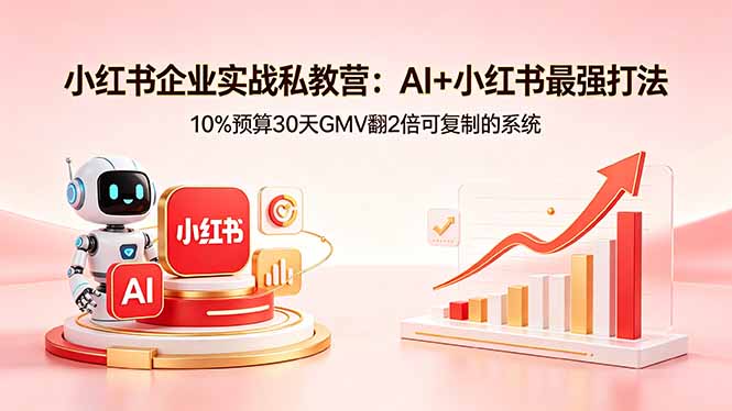 小红书企业实战私教营：AI+小红书最强打法，10%预算30天GMV翻2倍可复制的系统-酉宸轻创社
