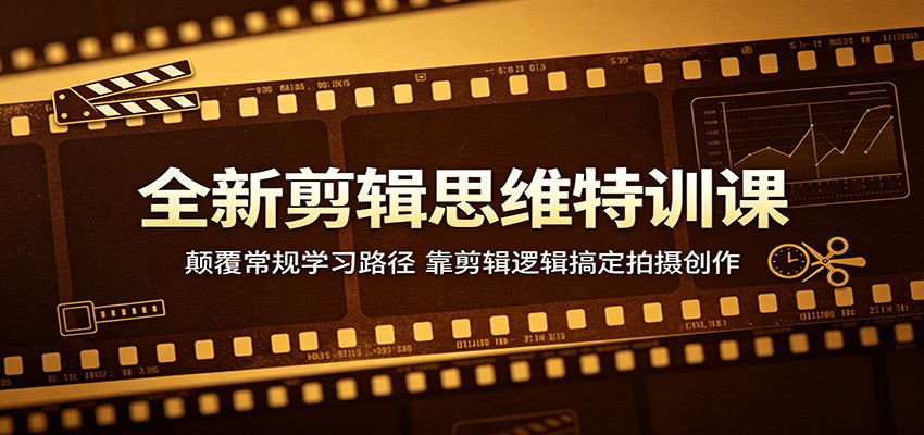 全新剪辑思维特训课：颠覆常规学习路径，靠剪辑逻辑搞定拍摄创作-酉宸轻创社