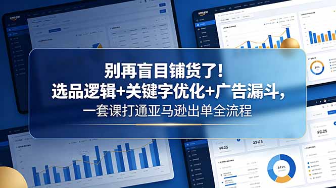 别再盲目铺货了！选品逻辑+关键字优化+广告漏斗，一套课打通亚马逊出单全流程-酉宸轻创社