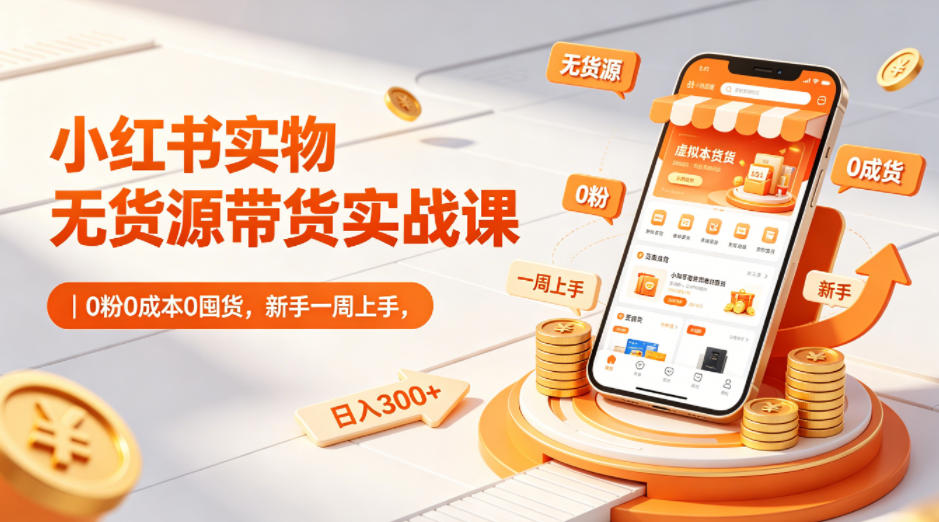 小红书实物无货源带货实战课｜0粉0成本0囤货，新手一周上手，日入300+-酉宸轻创社