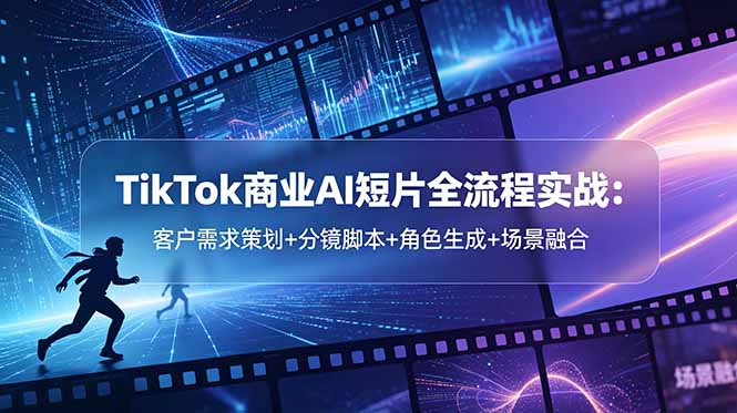 TikTok商业AI短片全流程实战：客户需求策划+分镜脚本+角色生成+场景融合-酉宸轻创社