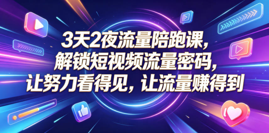 3天2夜流量陪跑课，解锁短视频流量密码，让努力看得见，让流量賺得到-酉宸轻创社