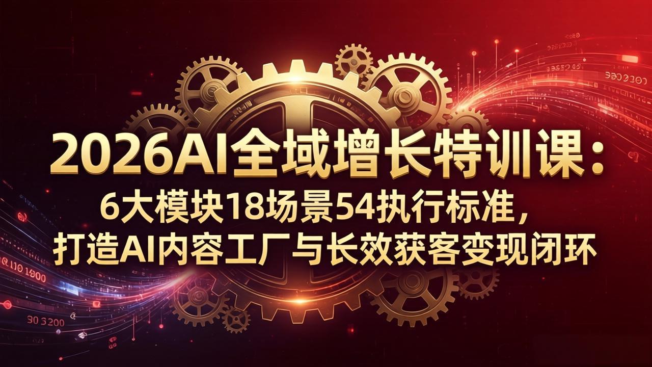2026AI全域增长特训课：6大模块18场景54执行标准，打造AI内容工厂与长效获客变现闭环-酉宸轻创社