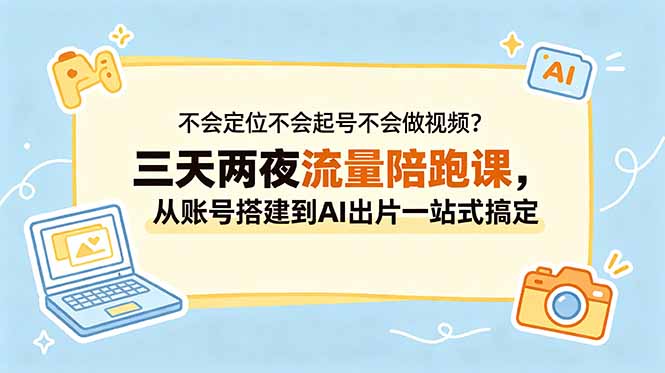 不会定位不会起号不会做视频？三天两夜流量陪跑课，从账号搭建到AI出片一站式搞定-酉宸轻创社