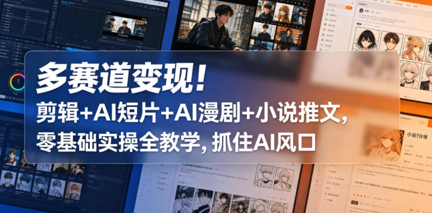 多赛道变现！剪辑+AI短片+AI漫剧+小说推文，零基础实操全教学，抓住AI风口-酉宸轻创社