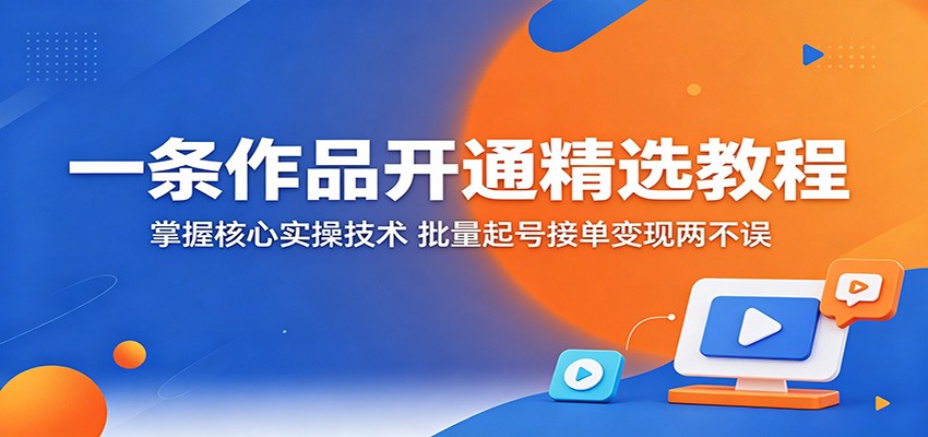一条作品开通精选教程:掌握核心实操技术,批量起号接单变现两不误-酉宸轻创社