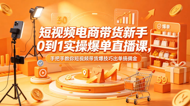 短视频电商带货新手0到1实操爆单直播课，手把手教你短视频带货爆技巧出单搞佣金-酉宸轻创社
