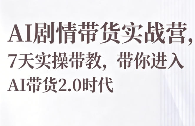 AI剧情带货实战营,7天实操带教,带你进入AI带货2.0时代-酉宸轻创社