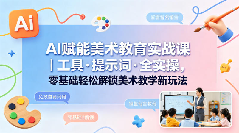 AI赋能美术教育实战课｜工具·提示词·全实操，零基础轻松解锁美术教学新玩法-酉宸轻创社